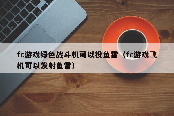 fc游戏绿色战斗机可以投鱼雷（fc游戏飞机可以发射鱼雷）