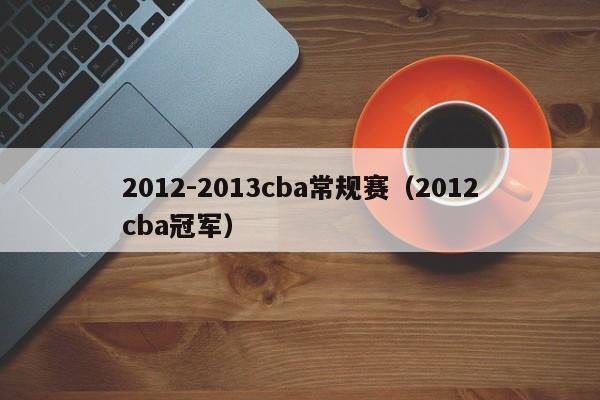 2012-2013cba常规赛（2012cba冠军）