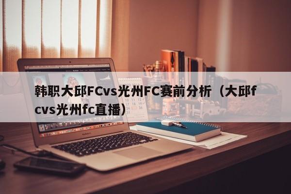 韩职大邱FCvs光州FC赛前分析（大邱fcvs光州fc直播）