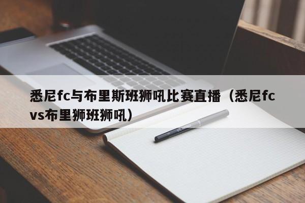 悉尼fc与布里斯班狮吼比赛直播（悉尼fcvs布里狮班狮吼）