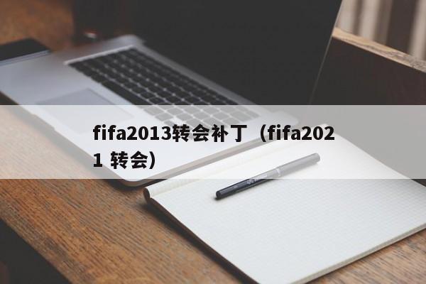 fifa2013转会补丁（fifa2021 转会）