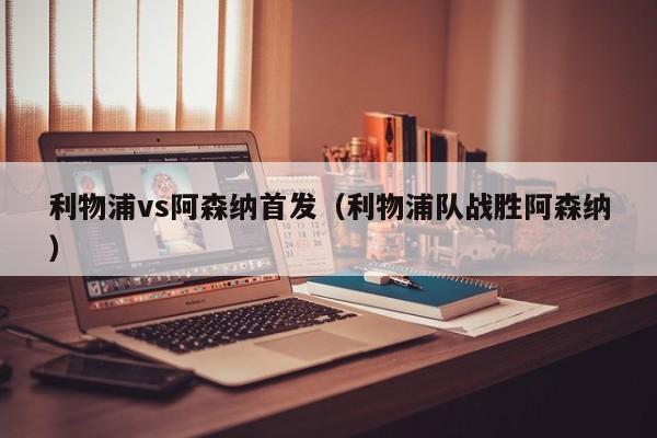 利物浦vs阿森纳首发（利物浦队战胜阿森纳）