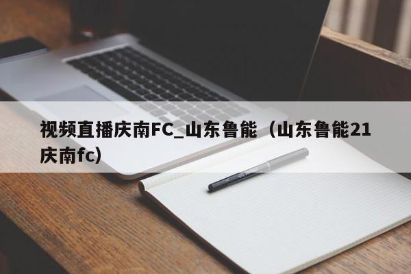 视频直播庆南FC_山东鲁能（山东鲁能21庆南fc）