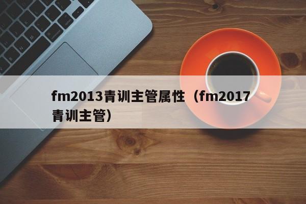 fm2013青训主管属性（fm2017 青训主管）