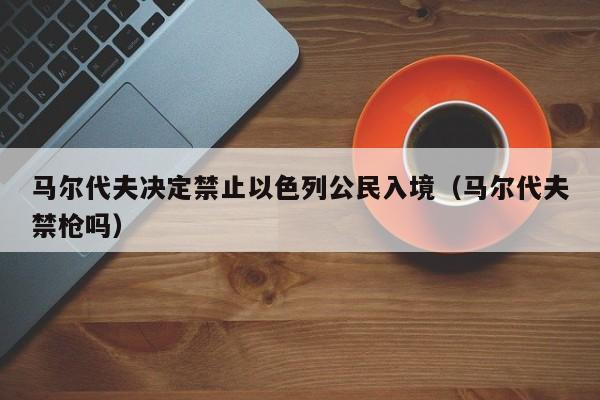 马尔代夫决定禁止以色列公民入境（马尔代夫禁枪吗）