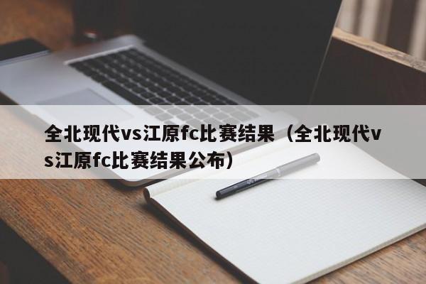 全北现代vs江原fc比赛结果（全北现代vs江原fc比赛结果公布）