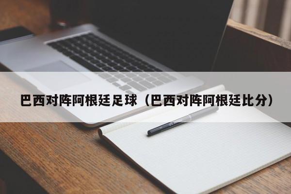 巴西对阵阿根廷足球（巴西对阵阿根廷比分）