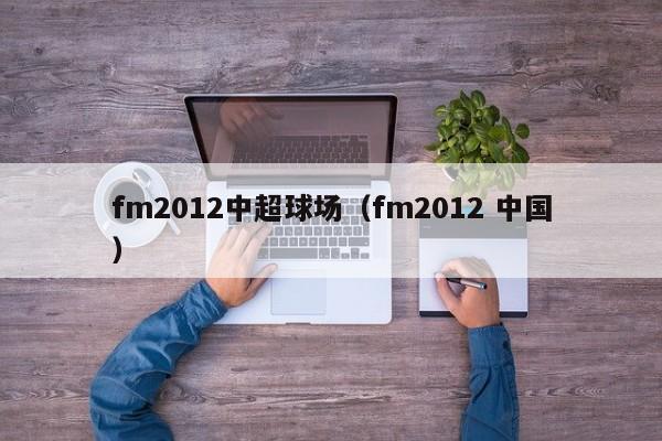 fm2012中超球场（fm2012 中国）