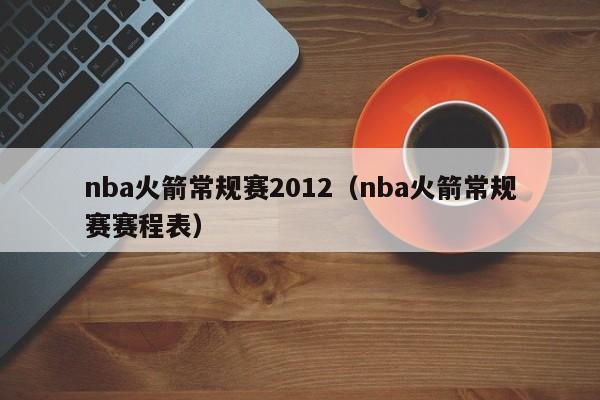 nba火箭常规赛2012（nba火箭常规赛赛程表）