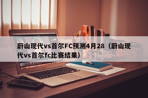 蔚山现代vs首尔FC预测4月28（蔚山现代vs首尔fc比赛结果）