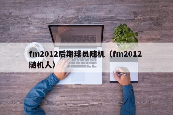 fm2012后期球员随机（fm2012 随机人）