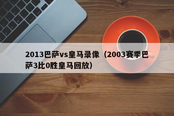 2013巴萨vs皇马录像（2003赛季巴萨3比0胜皇马回放）