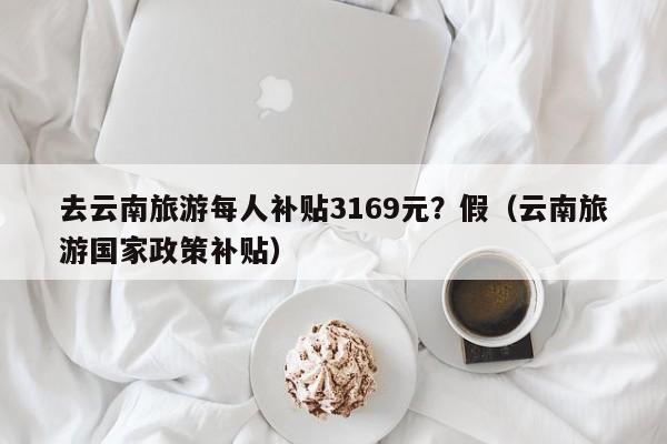 去云南旅游每人补贴3169元？假（云南旅游国家政策补贴）