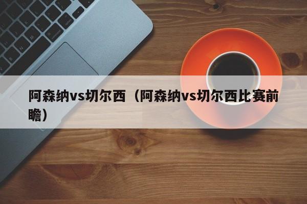 阿森纳vs切尔西（阿森纳vs切尔西比赛前瞻）