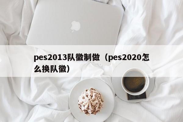 pes2013队徽制做（pes2020怎么换队徽）