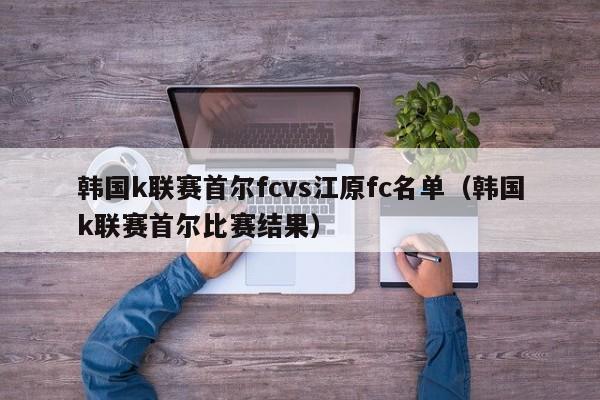 韩国k联赛首尔fcvs江原fc名单（韩国k联赛首尔比赛结果）