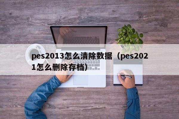 pes2013怎么清除数据（pes2021怎么删除存档）