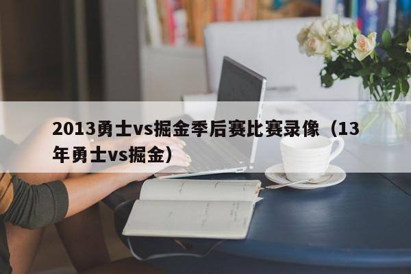 2013勇士vs掘金季后赛比赛录像（13年勇士vs掘金）