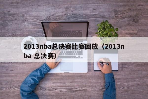 2013nba总决赛比赛回放（2013nba 总决赛）