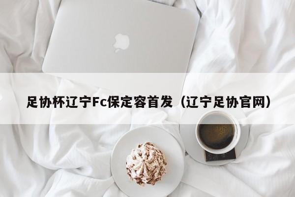 足协杯辽宁Fc保定容首发（辽宁足协官网）