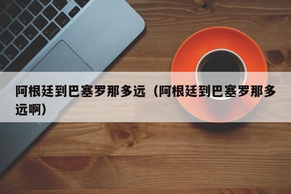 阿根廷到巴塞罗那多远（阿根廷到巴塞罗那多远啊）