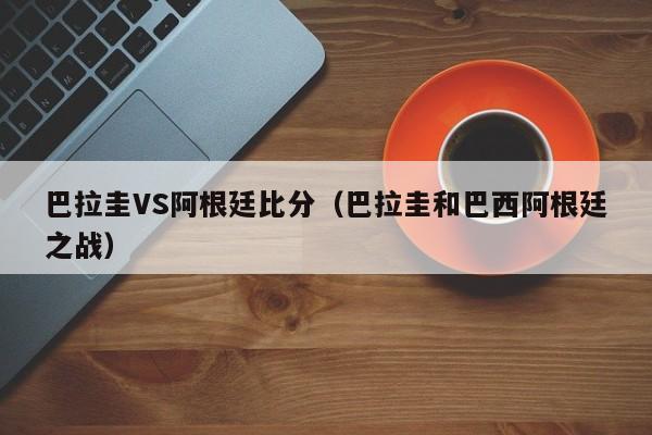 巴拉圭VS阿根廷比分（巴拉圭和巴西阿根廷之战）