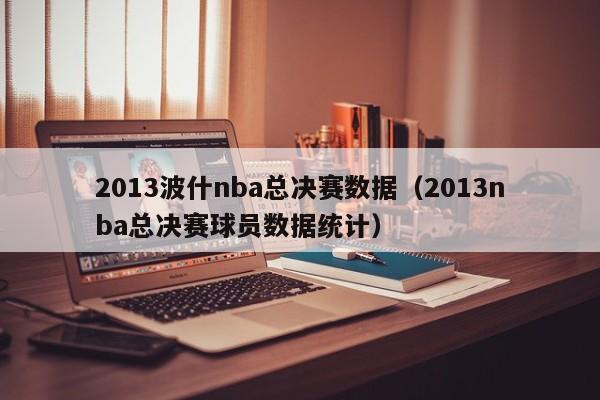 2013波什nba总决赛数据（2013nba总决赛球员数据统计）