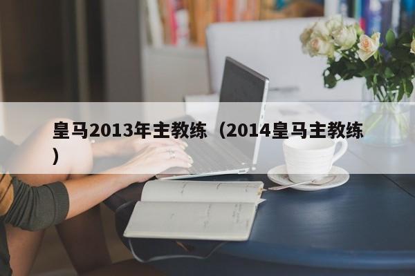 皇马2013年主教练（2014皇马主教练）