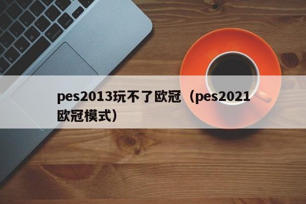 pes2013玩不了欧冠（pes2021欧冠模式）