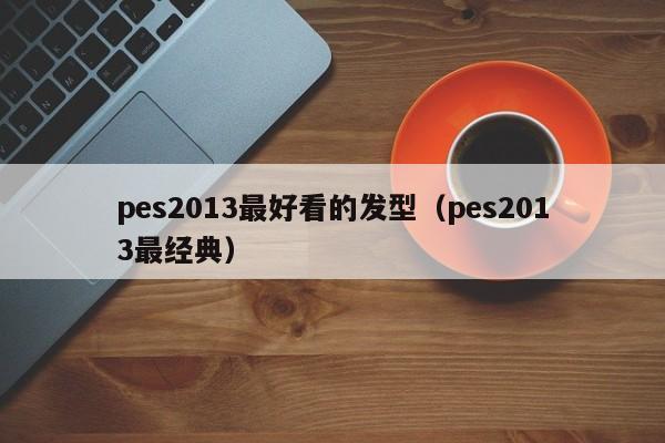 pes2013最好看的发型（pes2013最经典）