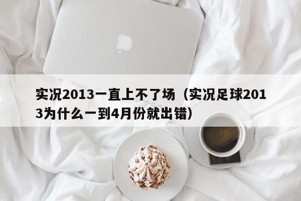 实况2013一直上不了场（实况足球2013为什么一到4月份就出错）