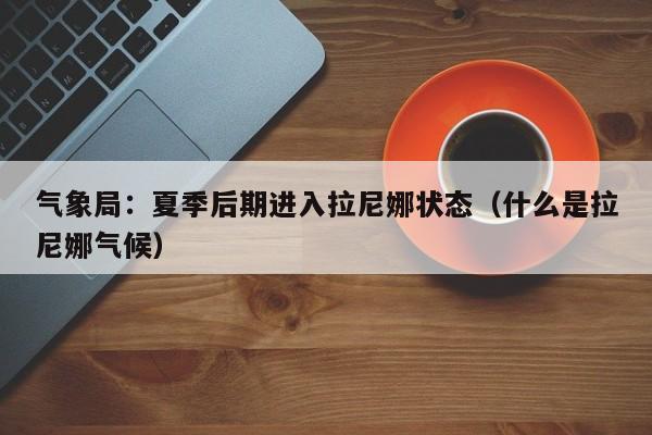 气象局：夏季后期进入拉尼娜状态（什么是拉尼娜气候）