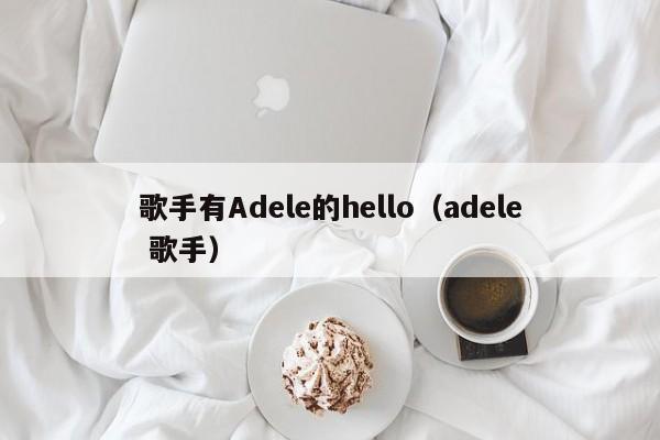 歌手有Adele的hello（adele 歌手）