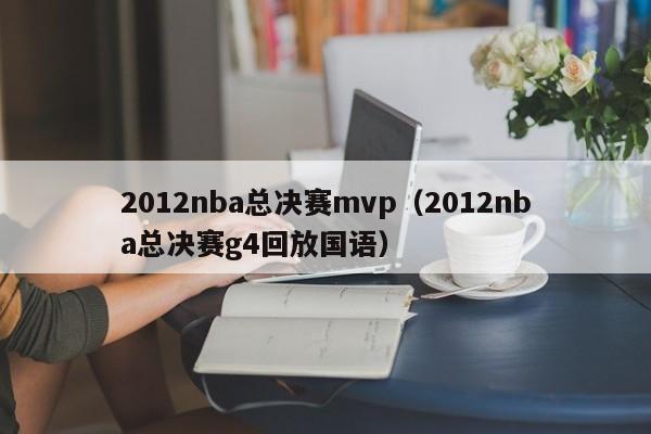 2012nba总决赛mvp（2012nba总决赛g4回放国语）