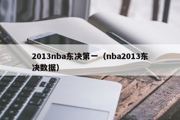 2013nba东决第一（nba2013东决数据）