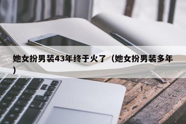 她女扮男装43年终于火了（她女扮男装多年）