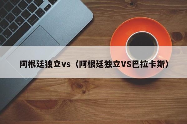 阿根廷独立vs（阿根廷独立VS巴拉卡斯）