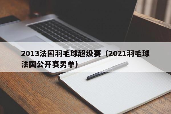 2013法国羽毛球超级赛（2021羽毛球法国公开赛男单）