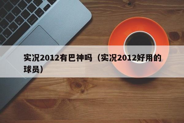 实况2012有巴神吗（实况2012好用的球员）