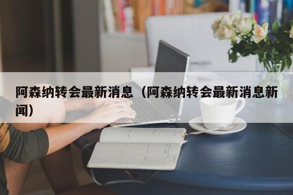 阿森纳转会最新消息（阿森纳转会最新消息新闻）