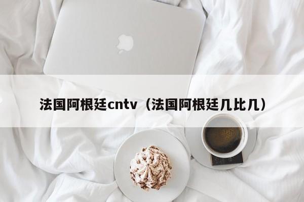 法国阿根廷cntv（法国阿根廷几比几）