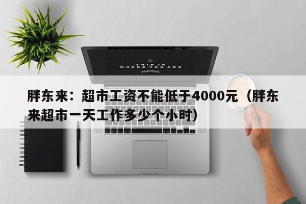 胖东来：超市工资不能低于4000元（胖东来超市一天工作多少个小时）