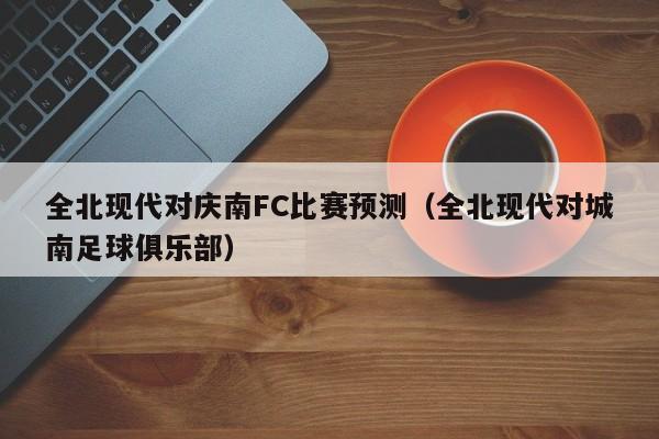 全北现代对庆南FC比赛预测（全北现代对城南足球俱乐部）