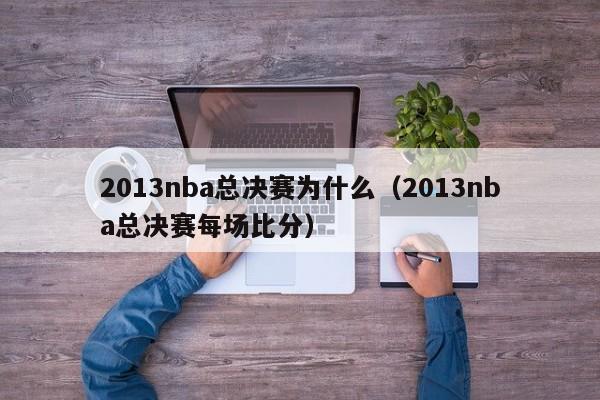 2013nba总决赛为什么（2013nba总决赛每场比分）