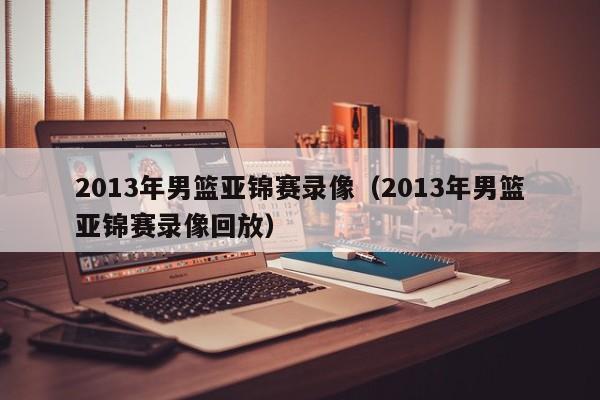 2013年男篮亚锦赛录像（2013年男篮亚锦赛录像回放）