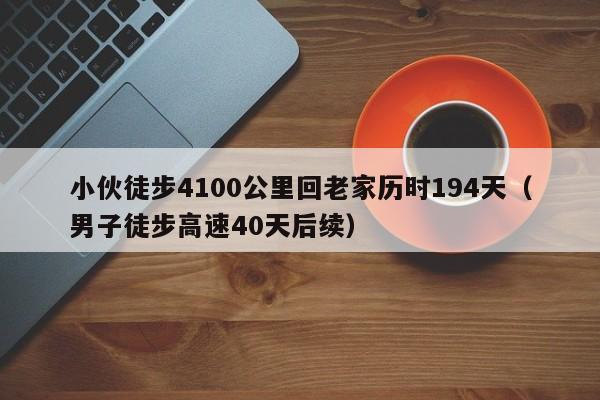 小伙徒步4100公里回老家历时194天（男子徒步高速40天后续）