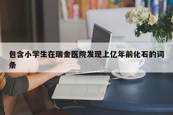 包含小学生在瑞金医院发现上亿年前化石的词条