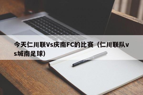 今天仁川联Vs庆南FC的比赛（仁川联队vs城南足球）