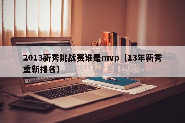 2013新秀挑战赛谁是mvp（13年新秀重新排名）