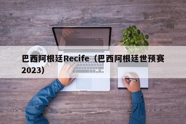 巴西阿根廷Recife（巴西阿根廷世预赛2023）